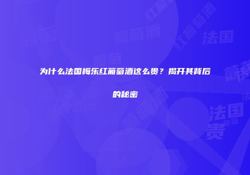 为什么法国梅乐红葡萄酒这么贵？揭开其背后的秘密