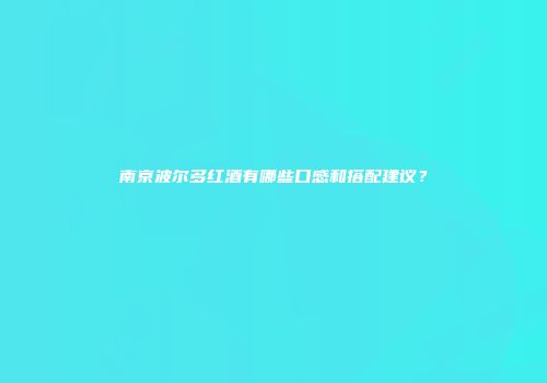 南京波尔多红酒有哪些口感和搭配建议？