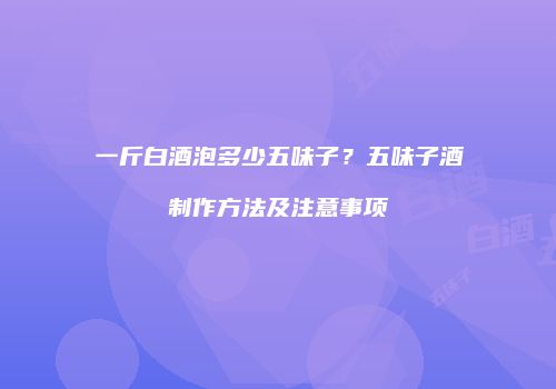 一斤白酒泡多少五味子？五味子酒制作方法及注意事项