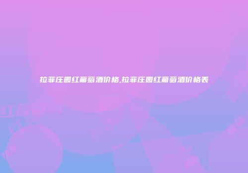 拉菲庄园红葡萄酒价格,拉菲庄园红葡萄酒价格表
