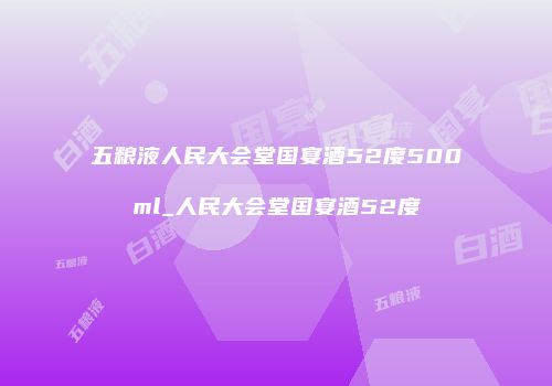 五粮液人民大会堂国宴酒52度500ml_人民大会堂国宴酒52度