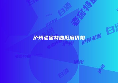 泸州老窖特曲低度价格