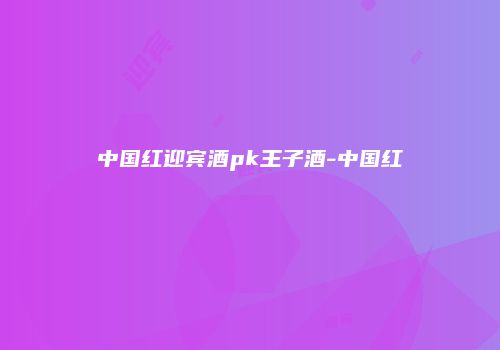 中国红迎宾酒pk王子酒-中国红