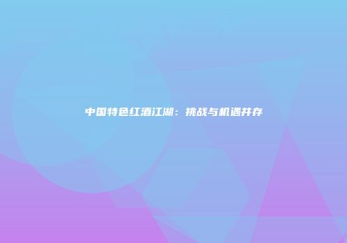 中国特色红酒江湖：挑战与机遇并存