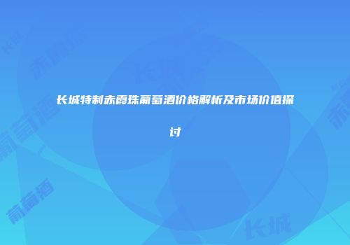 长城特制赤霞珠葡萄酒价格解析及市场价值探讨
