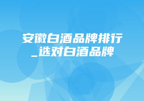 安徽白酒品牌排行_选对白酒品牌