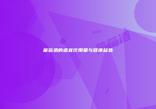 葡萄酒的适宜饮用量与健康益处