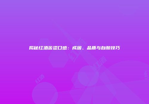 揭秘红酒苦涩口感：成因、品质与自酿技巧