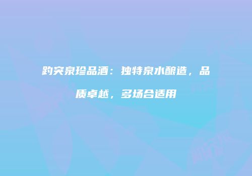 趵突泉珍品酒：独特泉水酿造，品质卓越，多场合适用