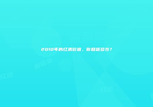 2010年的红酒价值，你知道多少？