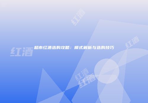 超市红酒选购攻略：模式解析与选购技巧