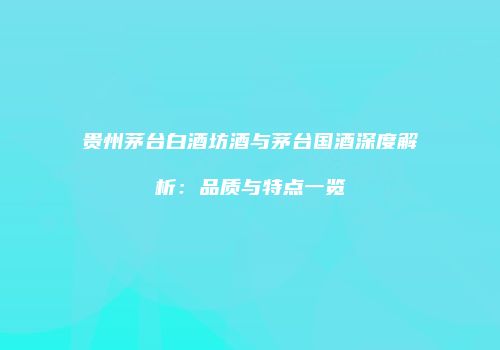 贵州茅台白酒坊酒与茅台国酒深度解析：品质与特点一览
