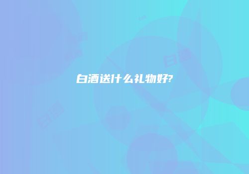 白酒送什么礼物好?