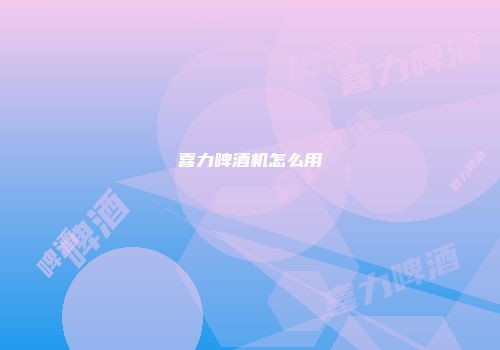 喜力啤酒机怎么用