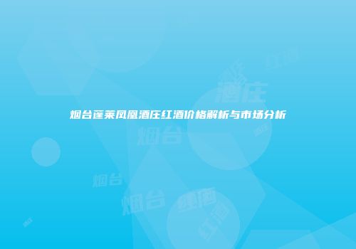 烟台蓬莱凤凰酒庄红酒价格解析与市场分析