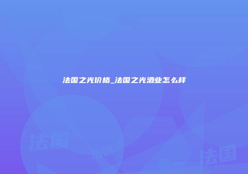 法国之光价格_法国之光酒业怎么样