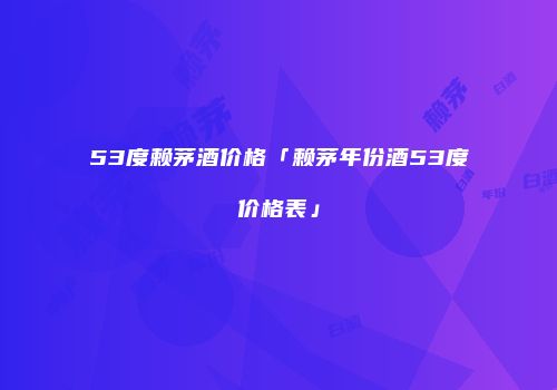 53度赖茅酒价格「赖茅年份酒53度价格表」
