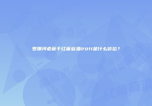 罗娜河老藤干红葡萄酒2011是什么价位？