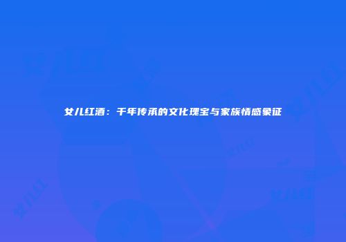 女儿红酒：千年传承的文化瑰宝与家族情感象征
