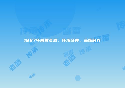 1997年酱香老酒：传承经典，品味时光