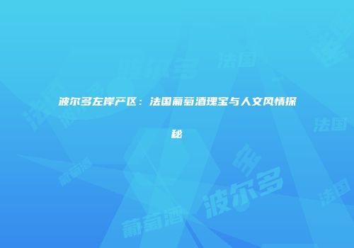 波尔多左岸产区：法国葡萄酒瑰宝与人文风情探秘