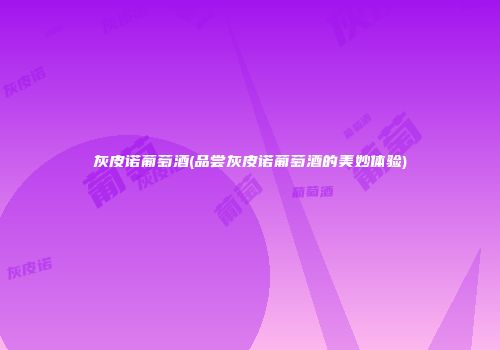灰皮诺葡萄酒(品尝灰皮诺葡萄酒的美妙体验)
