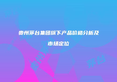 贵州茅台集团旗下产品价格分析及市场定位