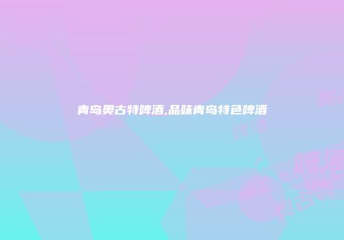 青岛奥古特啤酒,品味青岛特色啤酒