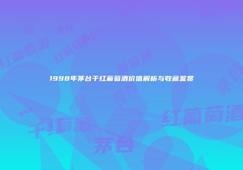 1998年茅台干红葡萄酒价值解析与收藏鉴赏