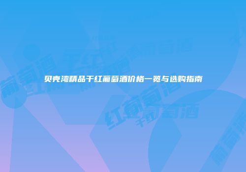 贝壳湾精品干红葡萄酒价格一览与选购指南