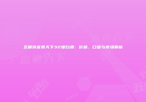 五粮液富贵天下52度白酒：价格、口感与市场解析