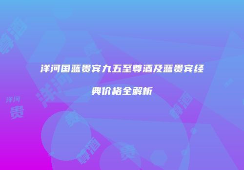 洋河国蓝贵宾九五至尊酒及蓝贵宾经典价格全解析