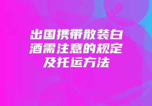 出国携带散装白酒需注意的规定及托运方法