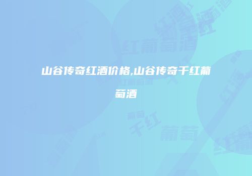 山谷传奇红酒价格,山谷传奇干红葡萄酒
