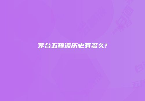 茅台五粮液历史有多久?