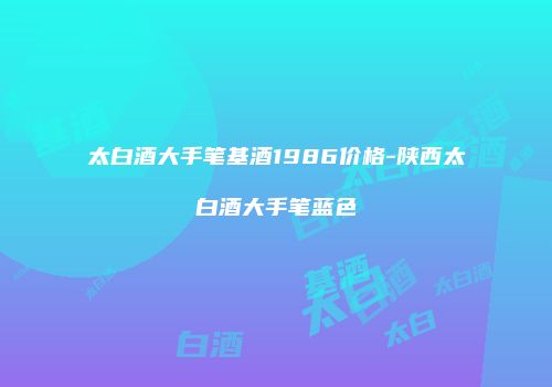 太白酒大手笔基酒1986价格-陕西太白酒大手笔蓝色