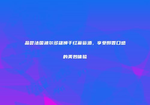 品尝法国波尔多雄狮干红葡萄酒，享受醇香口感的美妙体验