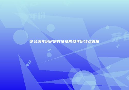 茅台酒年份识别方法及常见年份特点解析