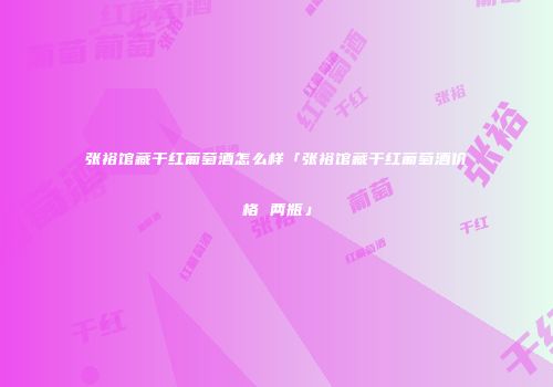 张裕馆藏干红葡萄酒怎么样「张裕馆藏干红葡萄酒价格 两瓶」