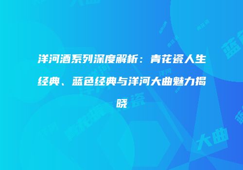 洋河酒系列深度解析：青花瓷人生经典、蓝色经典与洋河大曲魅力揭晓