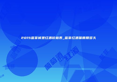 2015蓝菲城堡红酒价格表_蓝菲红酒保质期多久