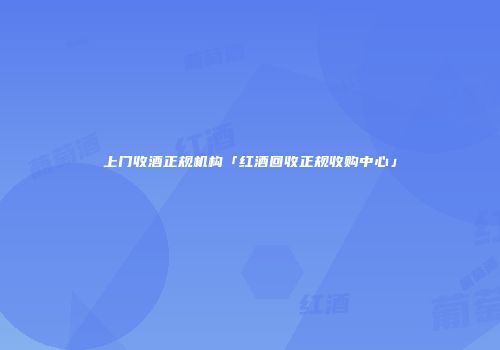 上门收酒正规机构「红酒回收正规收购中心」