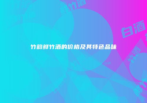 竹韵鲜竹酒的价格及其特色品味