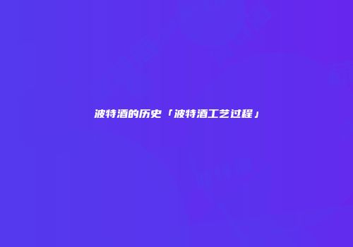 波特酒的历史「波特酒工艺过程」
