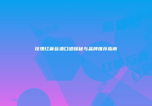 玫瑰红葡萄酒口感探秘与品牌推荐指南