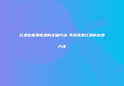 红酒在瓶里醒酒的正确方法-不同类型红酒的处理方法