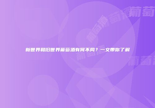新世界和旧世界葡萄酒有何不同？一文带你了解