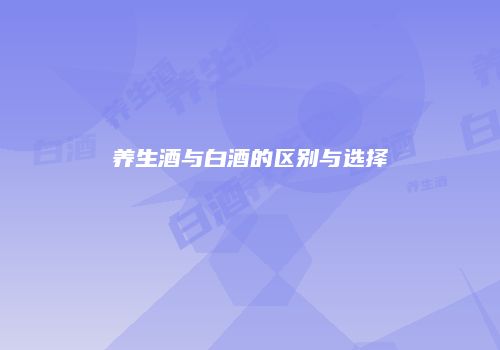 养生酒与白酒的区别与选择