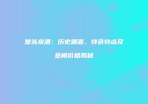 楚翁泉酒：历史渊源、特色特点及金樽价格揭秘