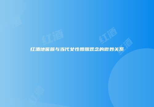 红酒地窖版与当代女性婚姻观念的微妙关系